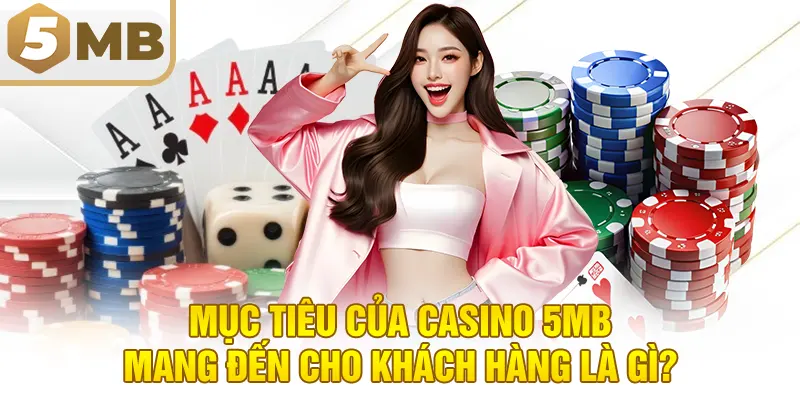 Mục tiêu của casino 5MB mang đến cho khách hàng là gì?